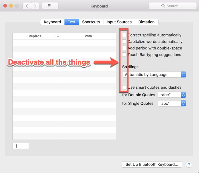 Every time that I configure a new Mac, to keep my sanity: Deactivate all the so-called "smart" things for the keyboard.