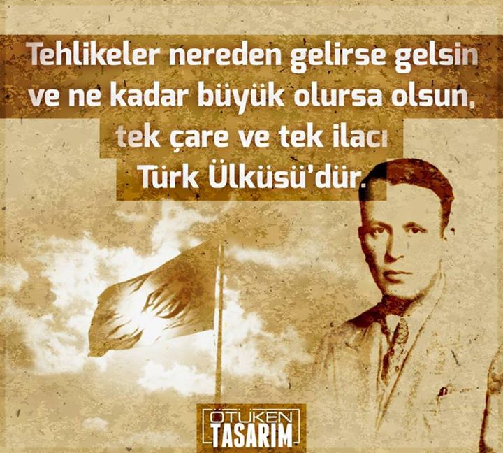 Tehlikeler nereden gelirse gelsin ve ne kadar büyük olursa olsun, tek çare ve tek ilacı Türk Ülküsü'dür!