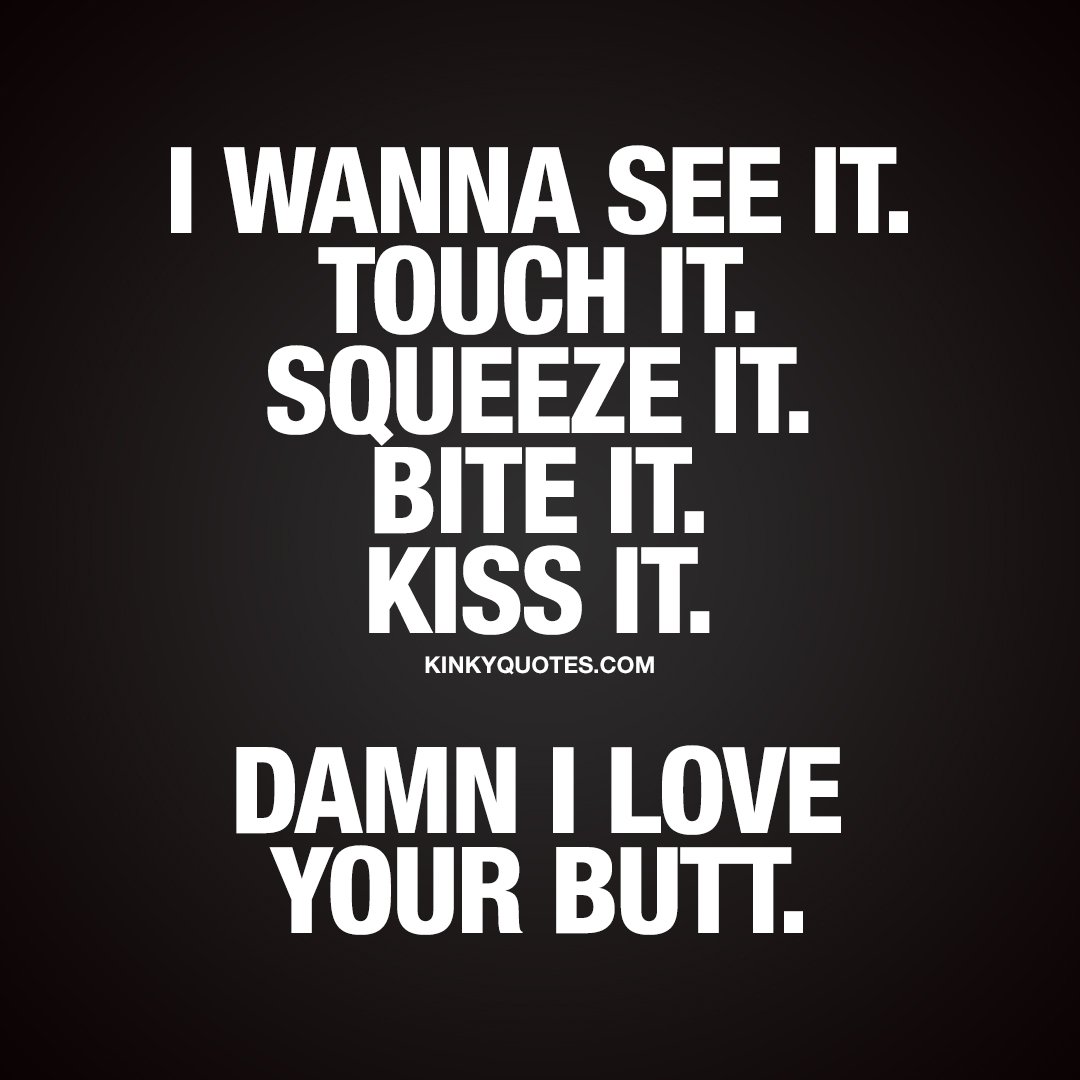 I wanna see it. Touch it. Squeeze it. Bite it. Kiss it... DAMN I love your butt. 😍 YOU. KNOW. THIS. FEELING. 😍 When you just love that amazing ass!! ;) #couplequotes #cutequotes #naughtyquotes #kinkyquotes #relationshipquotes kinkyquotes.com