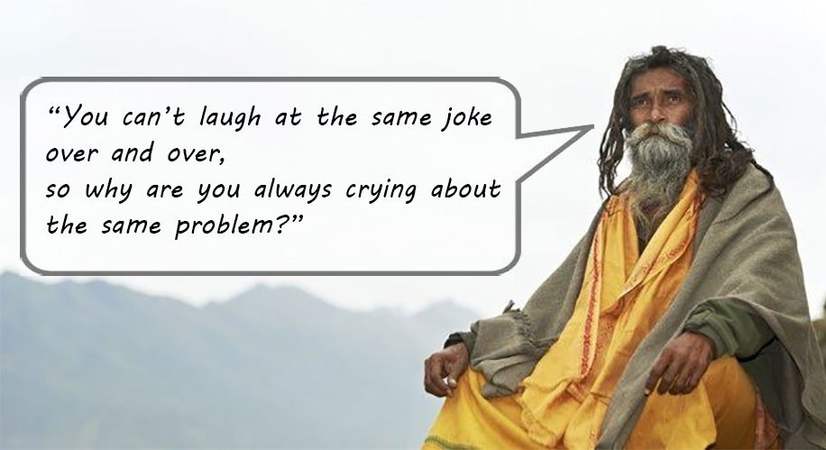 The villagers had been going to the sage, complaining about the same problems every time. One day he told them a joke and everyone laughed. Then he told them the same joke and a few smiled.

When he told the same joke for the 3rd time no one laughed. The wise man smiled and said: