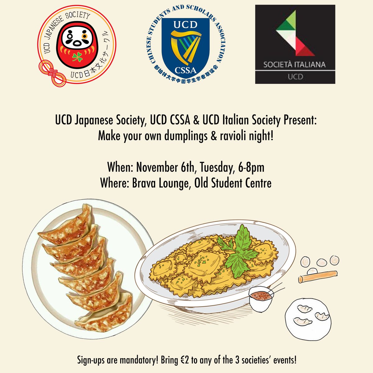 We've been cooking up an amazing collaboration between the <a href="/ucdjsoc/">UCD Japanese Society</a>, <a href="/UCDItalSoc/">UCD Italian Society</a> and UCD CSSA! In Week 9, You get to make your own dumplings, gyoza and ravioli by yourselves and eat them for free😋
Sign up for €2 at any of the three societies' events!
