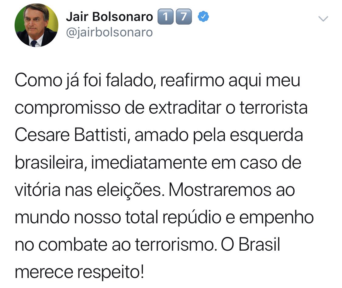 Riaffermo qui il mio impegno di estradare il terrorista Cesare Battisti, amato dalla sinistra brasiliana, immediatamente in caso di vittoria alle elezioni. Mostreremo al mondo il nostro totale ripudio e impegno nella lotta al terrorismo. Il Brasile merita rispetto!