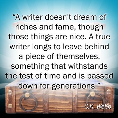 'A writer doesn't dream of riches and fame, though those things are nice. A true writer longs to leave behind a piece of themselves, something that withstands the rest of time and is passed down for generations.' ~C.K. WEBB #storytelling #writerslife #authorconfession #authors