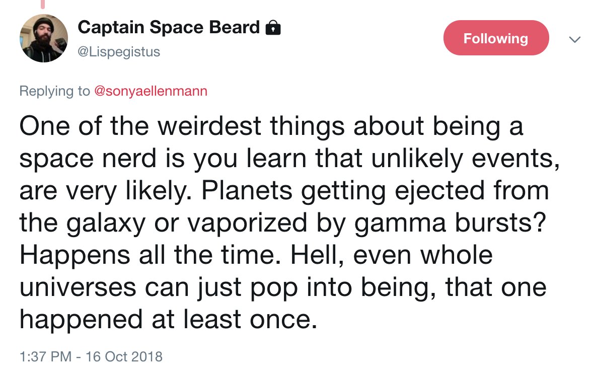 One of the weirdest things about being a space nerd is you learn that unlikely events, are very likely. Planets getting ejected from the galaxy or vaporized by gamma bursts? Happens all the time. Hell, even whole universes can just pop into being, that one happened at least once.