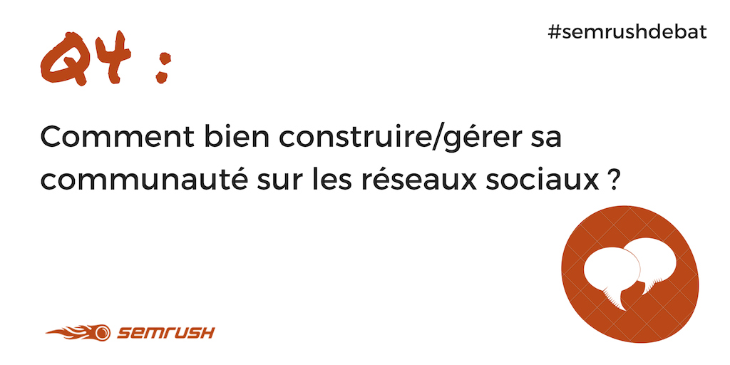 Q4. Comment bien construire/gérer sa communauté sur les réseaux sociaux ? #semrushdebat

📌 PS : Pour répondre à la question, c'est très simple, faites votre tweet ici (en commentaire) ou ailleurs en commençant par R4, suivi de votre réponse et du hashtag #semrushdebat