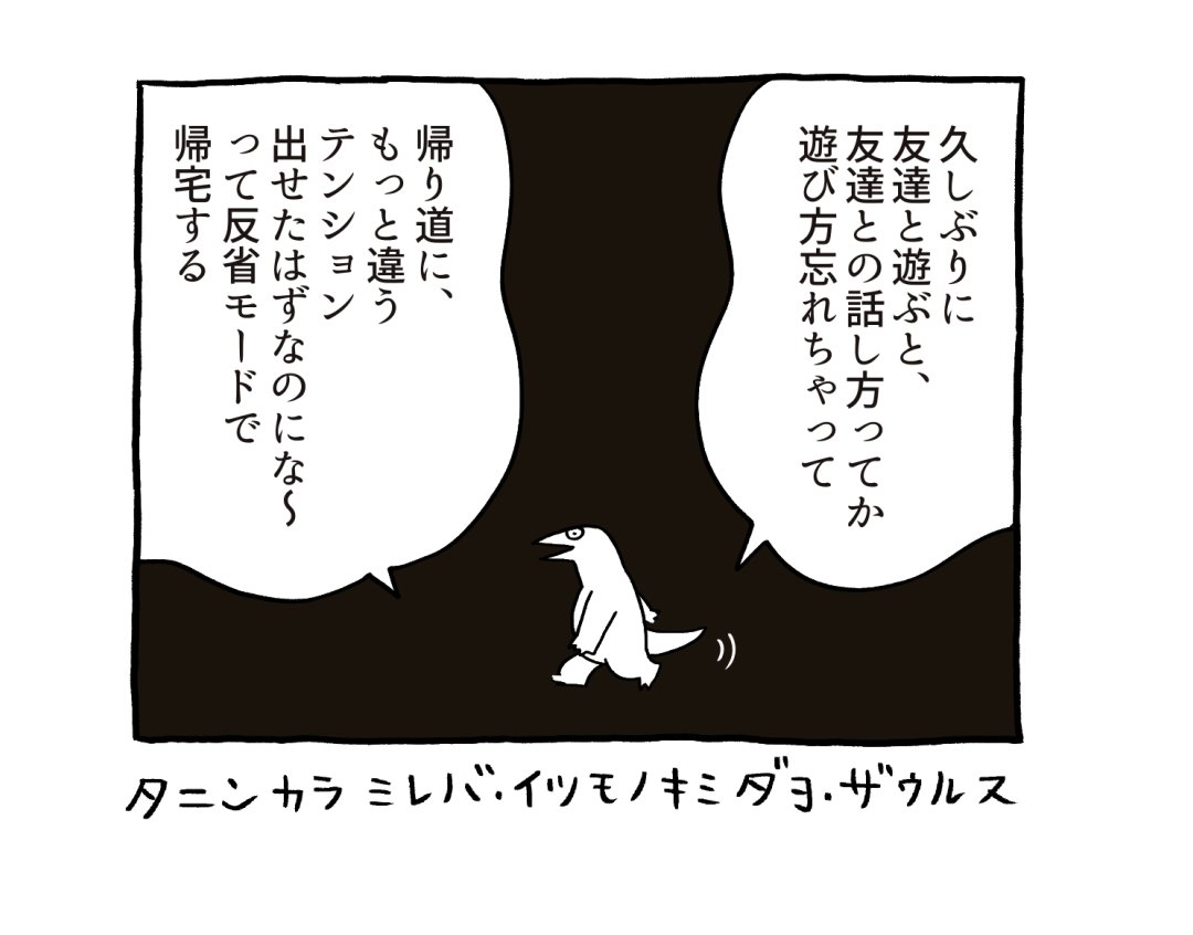 長いこと人と喋ってないと、どんなノリで人と接してたかちょっと忘れちゃう時あるね、と思う恐竜くん 