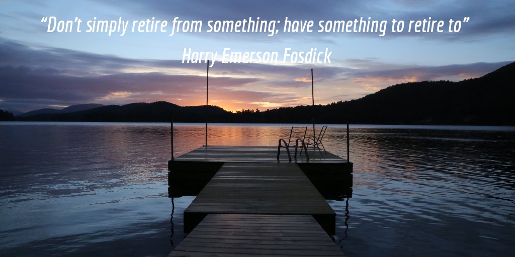 “Don’t simply retire from something; have something to retire to.” – Harry Emerson Fosdick