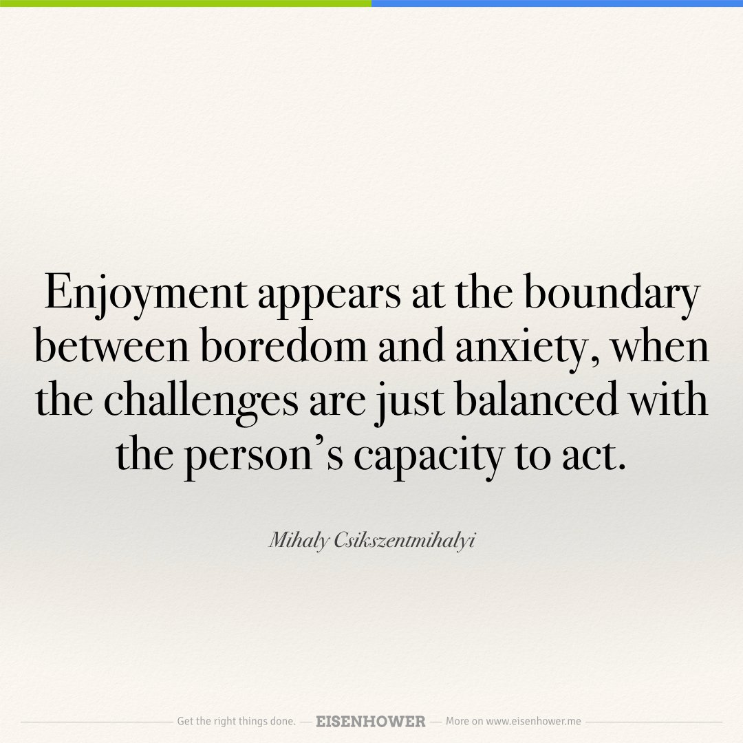 Enjoyment appears at the boundary between boredom and anxiety, when the challenges are... — Mihaly Csikszentmihalyi #habit #productivity
