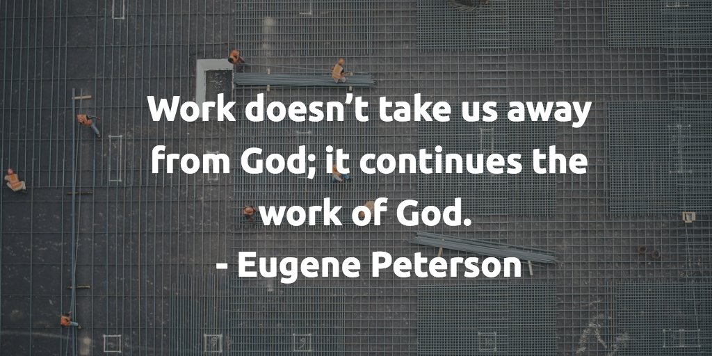 Work doesn’t take us away from God; it continues the work of God. 
- Eugene Peterson