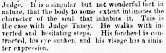 (14)The Tribune even published a general roast of the Court, noting Taney’s “sinister expression,” and describing the doughfaced Justice Grier as “a blonde of a rotund figure” whose “soft and rosy nature… succumbs under touch and returns into shape on its removal.”