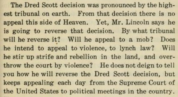 (19)In 1858, Lincoln’s famous debates with Stephen Douglas turned on the Republican attack on judicial supremacy. Douglas, like other conservatives, accused Lincoln’s party of seeking “to destroy public confidence in the highest judicial tribunal on earth.”