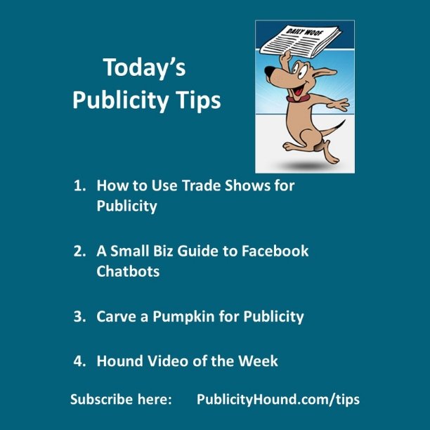 PublicityHound's tweet photo. Publicity Tips-Tips, Tricks and Tools for Free Publicity
Issue #1269 Oct. 23, 2018
Publisher: Joan Stewart
How to Use #TradeShows for Publicity
A Small Biz Guide to #FacebookChatbots
Carve a Pumpkin for #TVPublicity
Hound Video of the Week
https://t.co/tY5tlYVjNf
#Publicitytips https://t.co/vOkrpzvMoY