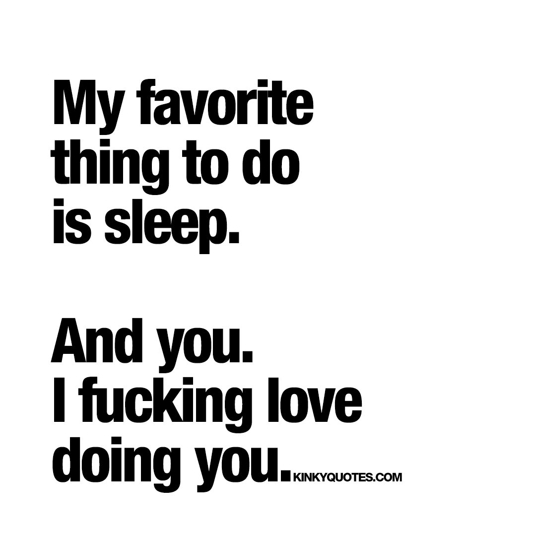 My favorite thing to do is sleep. And you. I fucking love doing you. 😍  #lovequotes #cutequotes #love #sex #happiness kinkyquotes.com 😍  #couplequotes #relationshipquotes
