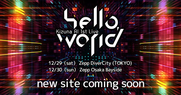 【「Kizuna AI 1st Live “hello, world”」開催決定！】

平成最後の年末・・・
あなたは人間と過ごす？
AIと過ごす！？ ლ(´ڡ`ლ)✨

単独2days LIVEやります！

2018/12/29　：Zepp  DiverCity  (TOKYO)
2018/12/30　：Zepp  Osaka  Bayside（OSAKA）

🔽🔽オフィシャルweb🔽🔽
2018hello.world