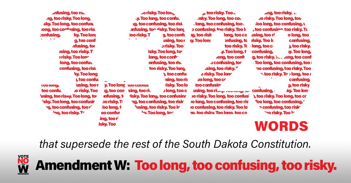 On this day, which marks the 8th weekday left before Election Day, we  look at a much larger number: 3,329. That's how many words are used in  Amendment W, which goes way too far in trying to supersede our South  Dakota Constitution. W is too long, too confusing and too risky.