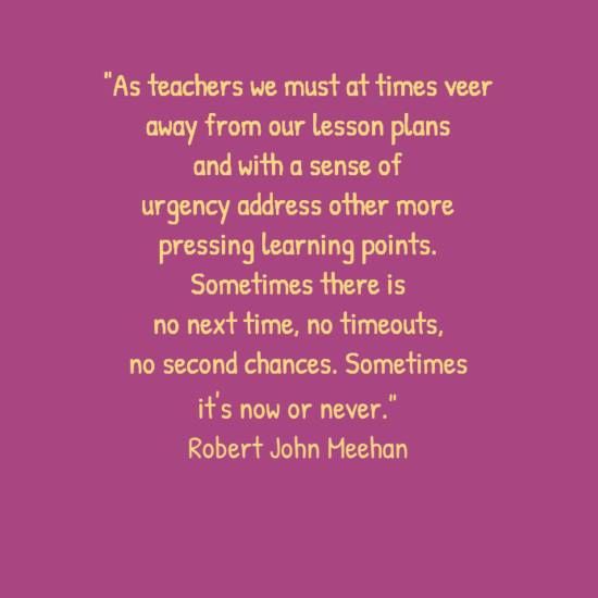 TeachersJourney's tweet image. "As teachers we must at times veer away from our lesson plans and with a sense of urgency address other more pressing learning points. Sometimes there is no next time, no timeouts, no second chances. Sometimes it's now or never." Robert John Meehan