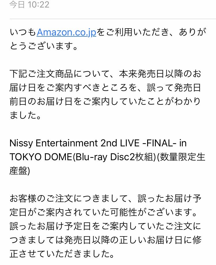 Sakky またまたamazonからメール Nissyドーム円盤について お急ぎ便を選択していた場合も発売日前に届く 事はないとのこと さらに 現時点では入荷遅延は発生していないそう 24日に届けたい思いと 再販がもたらしてくれた結果 Nissyありがとう
