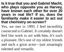 "I feel incredibly connected to Gabriel. It certainly doesn't feel like work to act with him, it's such a pleasure. He's one of my oldest friends and such a great actor"