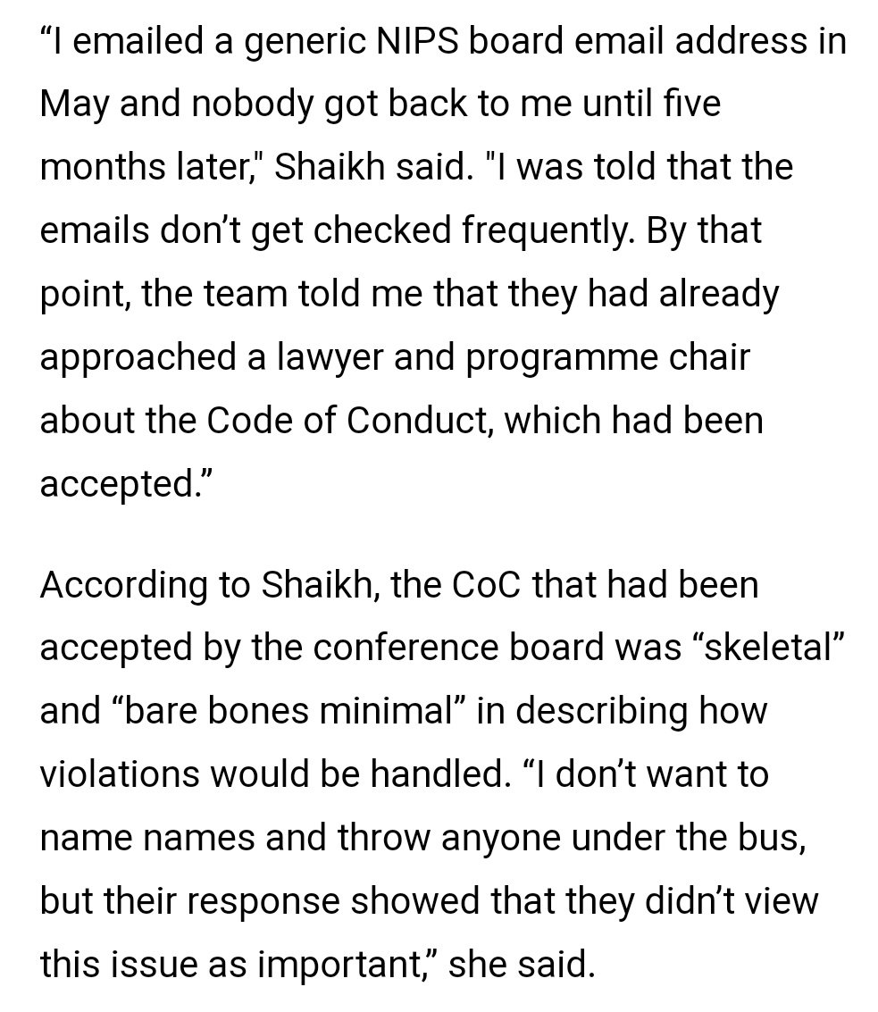 “I emailed a generic NIPS board email address in May and nobody got back to me until five months later," Shaikh said. "I was told that the emails don’t get checked frequently. By that point, the team told me that they had already approached a lawyer and programme chair about the Code of Conduct, which had been accepted.”

According to Shaikh, the CoC that had been accepted by the conference board was “skeletal” and “
