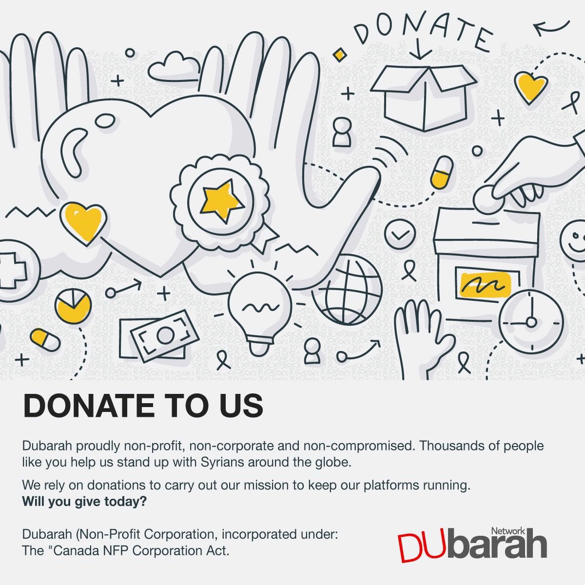 Dubarah proudly non-profit, non-corporate and non-compromised.
Thousands of people like you help us stand up with Syrians around the globe
We rely on donations to carry out our mission to keep our platforms running.
DONATE TO US from here: goo.gl/Lm5P1u
