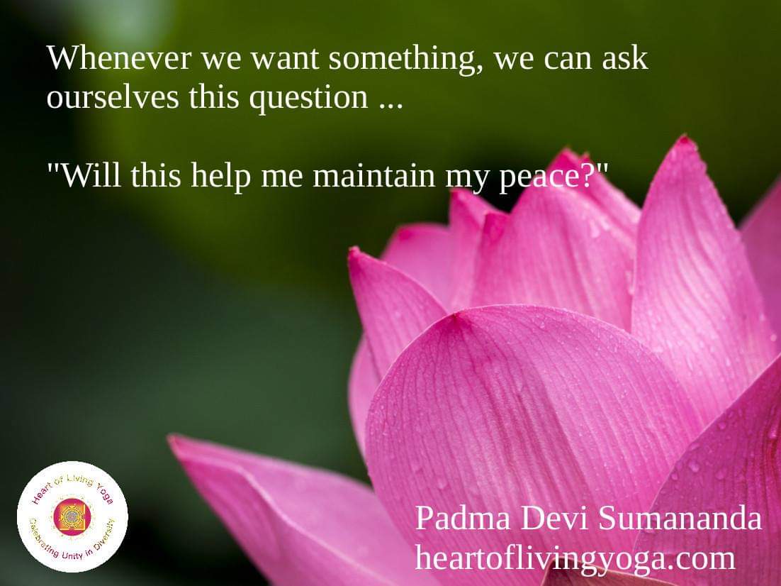 Whenever we want something, we can ask ourselves this question ... 

'Will this help me maintain my peace?' 

~ Padma Devi Sumananda 

#heartoflivingyoga #mindfulness #heartfulness #meditation #yoga #Peace #livingintheheart