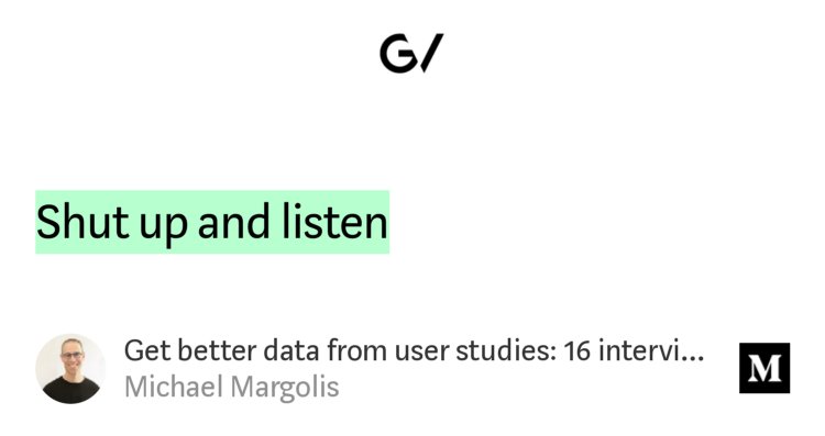 “…Shut up and listen” from “Get better data from user studies: 16 interviewing tips” by Michael Margolis.