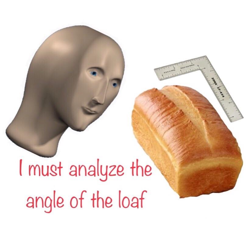Time to analyzing thy loaf.