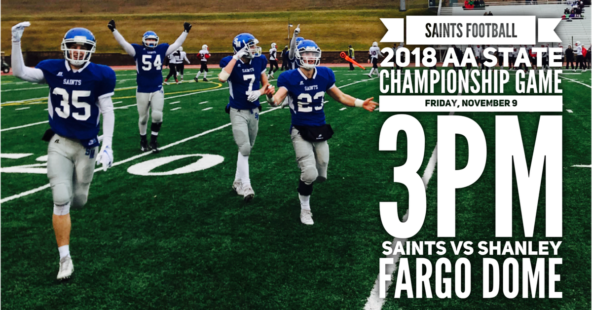 2018 AA STATE CHAMPIONSHIP GAME ON FRIDAY! 
Our Saints football team is headed to the State Football Championship game on Friday, Nov.9 at 3pm. Join us at the Fargo Dome to cheer on the Saints as they take on Fargo Shanley for the 2018 AA State Championship title! GO SAINTS!