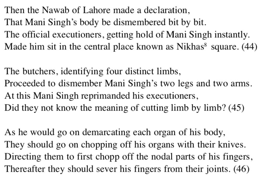 Bhai Mani Singh was executed in a brutal manner of dismemberment. Even the Sikhs who had cursed him to undergo a horrid death due to his "cutting up" of the Guru Granth Sahib would honor him as one of the most exalted and honored Shaheeds of the Sikhs (7)