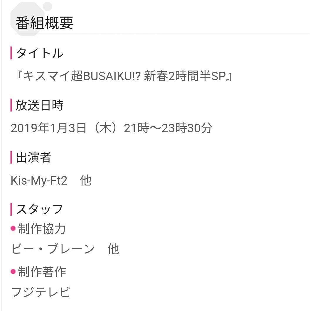 2019年1月3日(木)21:00〜23:30
『キスマイ超BUSAIKU!? 新春2時間半SP』

▽キスブサが正月特番で初のゴールデンタイムに放送決定！大がかりなロケに挑戦・ランキング・宮田千賀横尾二階堂は体を張った大技に挑戦・豪華ゲスト陣と禁断トーク・キスマイメンバーと豪華女優陣によるドラマ共演にも注目！