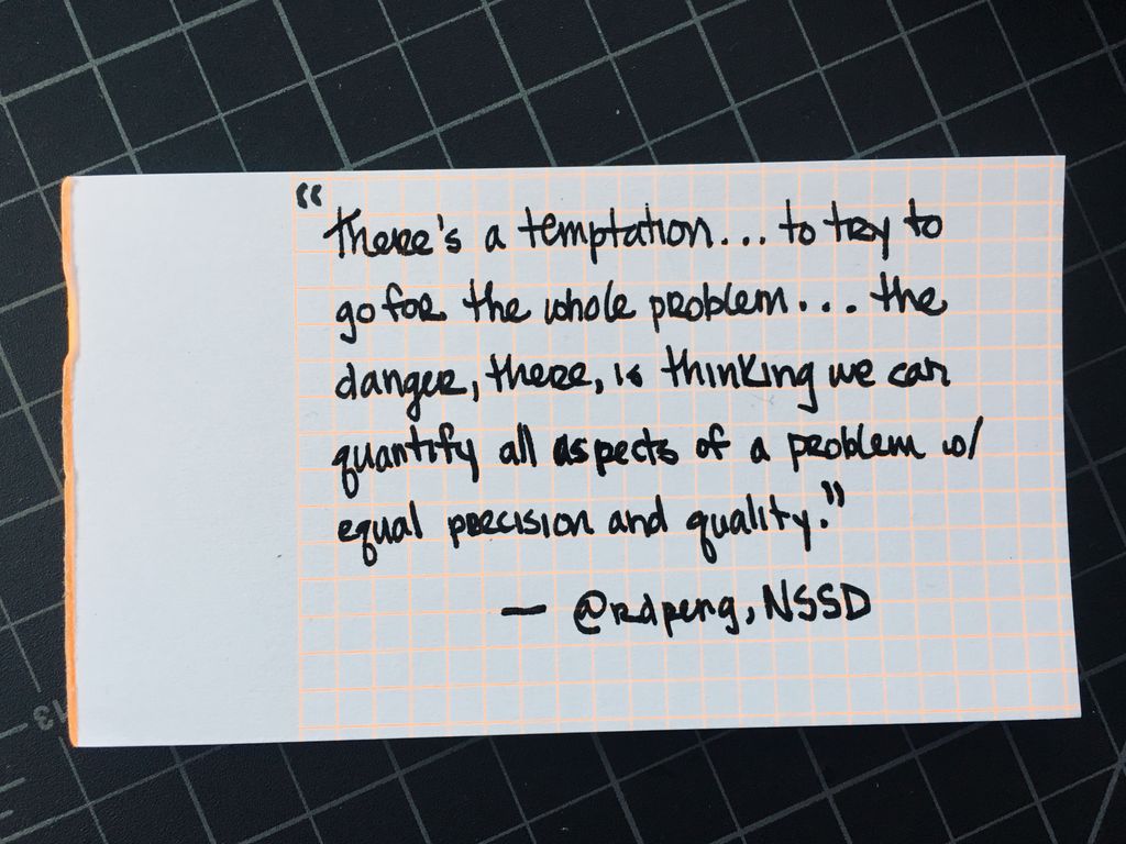 There's a temptation to try to go for the whole problem. The danger, there, is thinking we can quantify all aspects of a problem with equal precision and quality.- @rdpeng on @NSSDeviations 