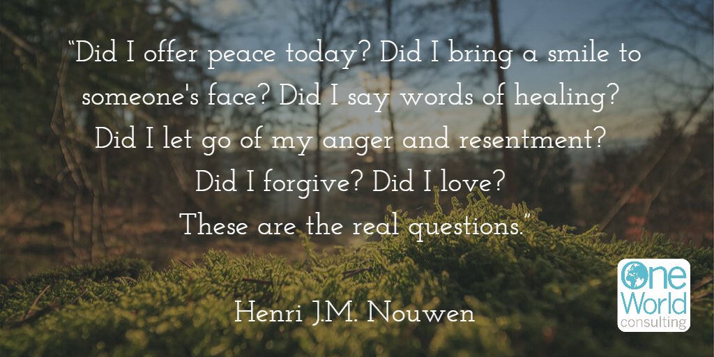 oneworldconsult's tweet photo. “Did I offer peace today? Did I bring a smile to someone's face? Did I say words of healing? Did I let go of my anger and resentment? Did I forgive? Did I love? 
These are the real questions.”   Henri J.M. Nouwen https://t.co/1hvTDl3Vst