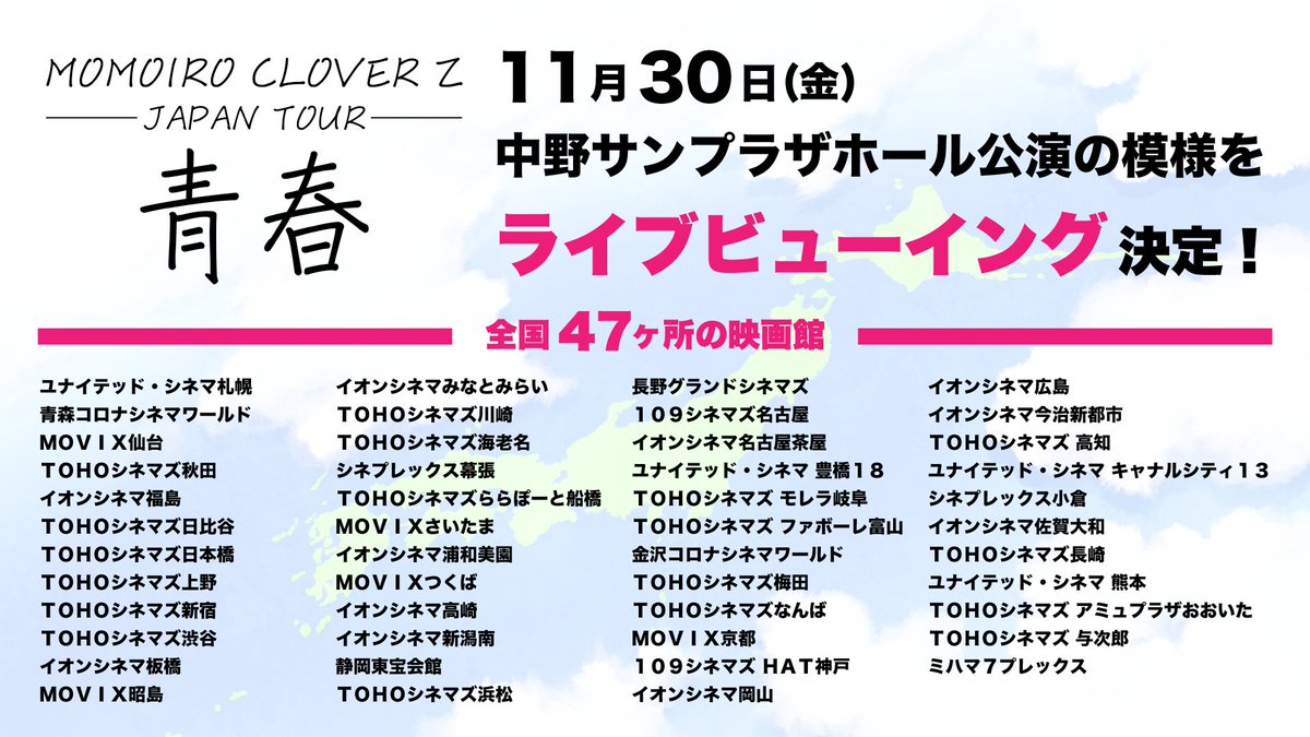 ももクロインフォ公式 ももいろクローバーz ジャパンツアー 青春 シーズン4 11 30 金 中野サンプラザ 47ヶ所の映画館でライブビューイング生上映 チケット先着販売スタート お久しぶりの生lv 映画館でもいっしょに青春しよう 彡 劇場一覧 お