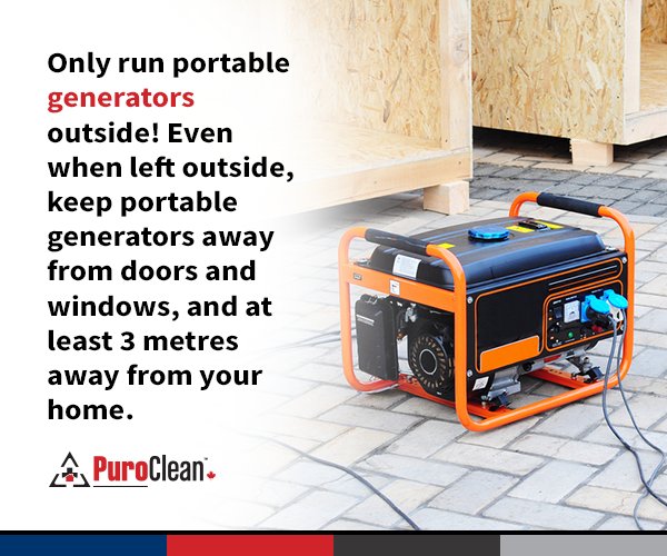 Only run portable generators outside! Even when left outside, keep portable generators away from doors and windows, and at least 3 metres away from your home.