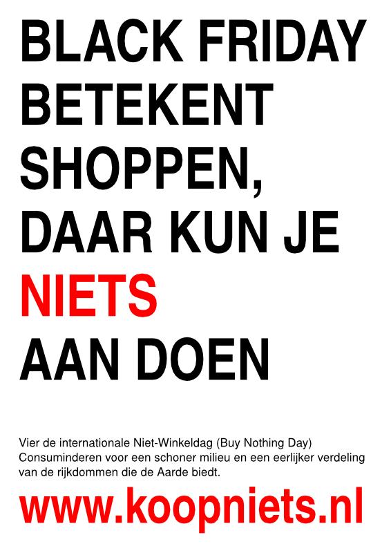 Black Friday betekent shoppen, daar kun je NIETS aan doen.
Vier de internationale Niet­Winkeldag (Buy Nothing Day). Consuminderen voor een schoner milieu en een eerlijker verdeling van de rijkdommen die de Aarde biedt.
koopniets.nl