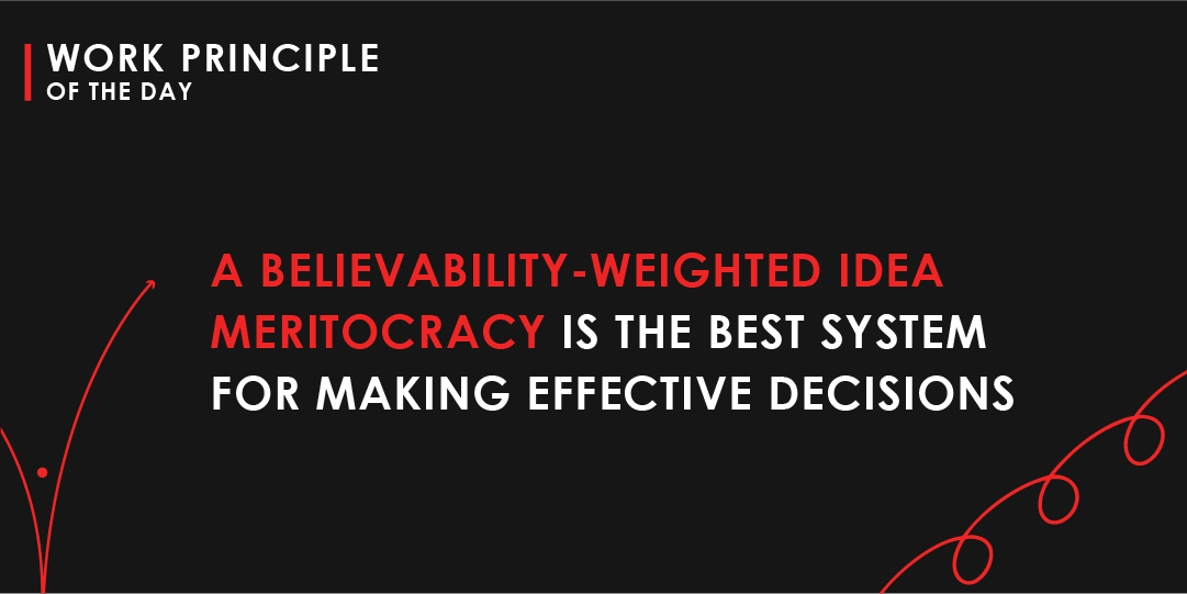 An idea meritocracy—a system that brings together smart, independent thinkers and has them productively dis-agree to come up with the best possible collective thinking &amp; resolve their disagreements in a believability-weighted way—will outperform any other decision-making system.