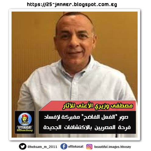 مصطفى وزيري الأعلى للآثار صور "الفعل الفاضح" مفبركة لإفساد فرحة المصريين بالاكتشافات الجديدة