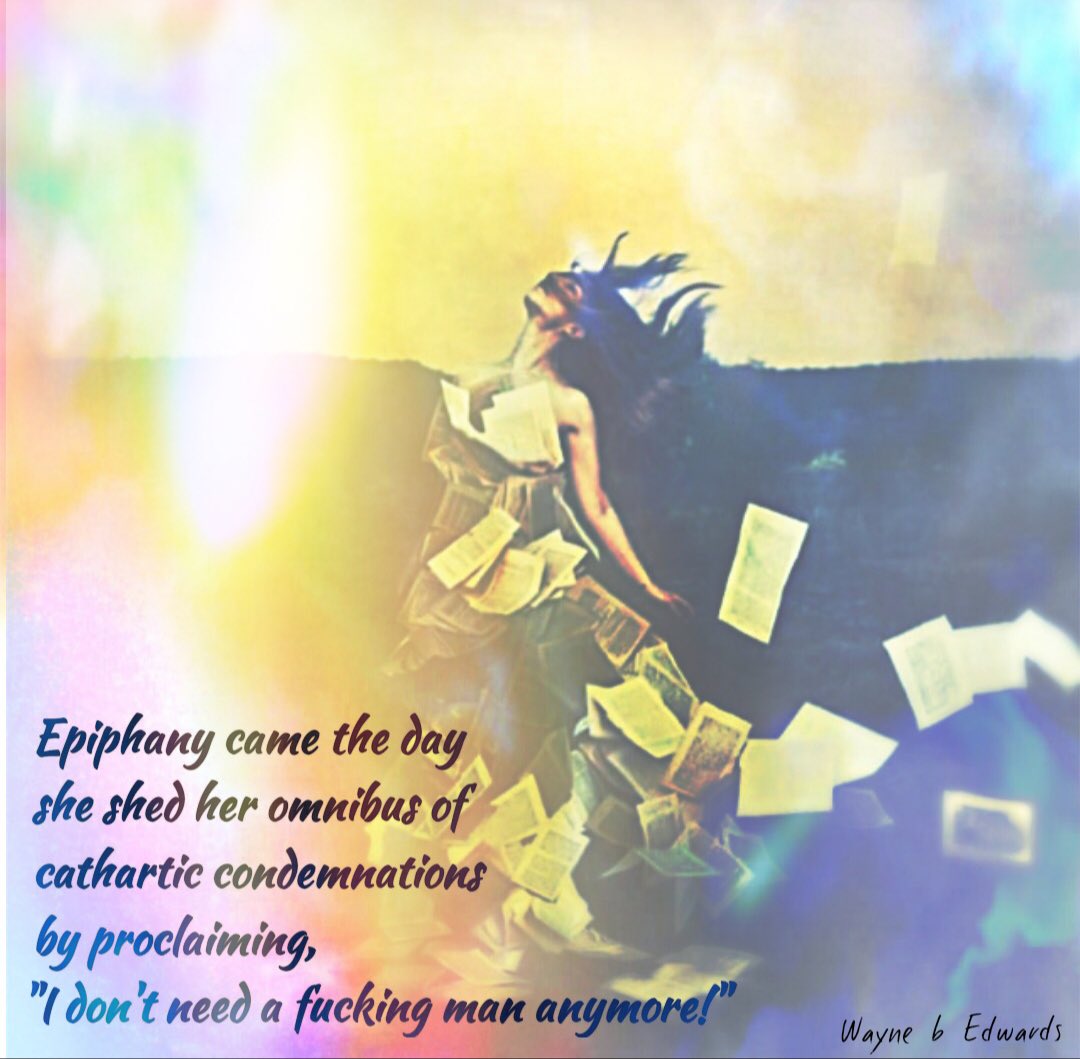 WayneBEdwards1's tweet photo. Epiphany came the day
she shed her omnibus of
cathartic condemnations
by proclaiming,
"I don't need a fucking man anymore!"

#muse #amwriting #poem #micropoetry #mpy #writerslife #writingprompt  #FSMPY #poetry #wordporn #quoteoftheday #yourquote #poets #prose #poetryporn https://t.co/oMSLD6EcMZ