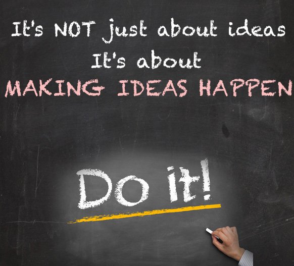 It's not just about ideas, it's about making ideas happen ... DO IT!