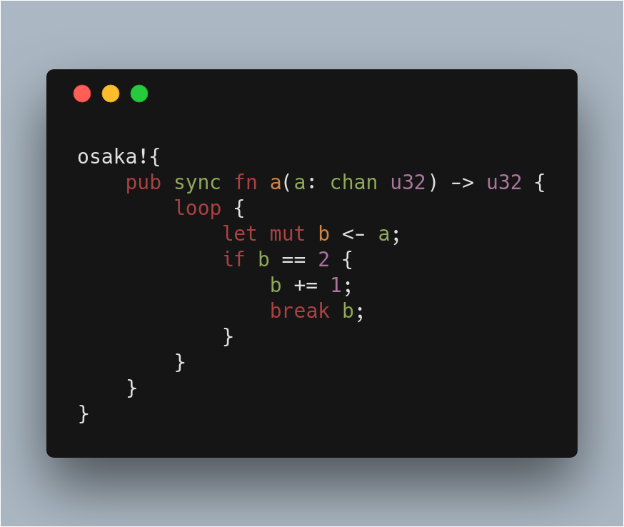 osaka!{ 
	pub sync fn a(a: chan u32) -> u32 {
		loop {
			let mut b <- a;
			if b == 2 {
                b += 1;
				break b;
  			}
  		}
  	}
}