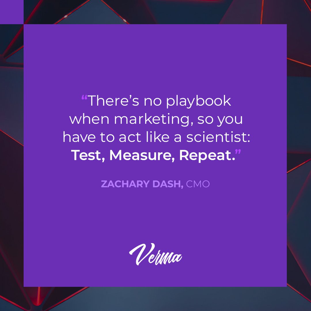 "There’s no playbook when marketing, so you have to act like a scientist: Test, Measure, Repeat." - Zachary Dash, Verma CMO