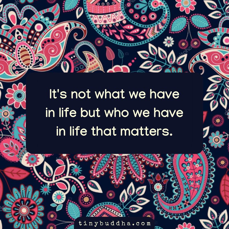 It's not what we have in life but who we have in life that matters.