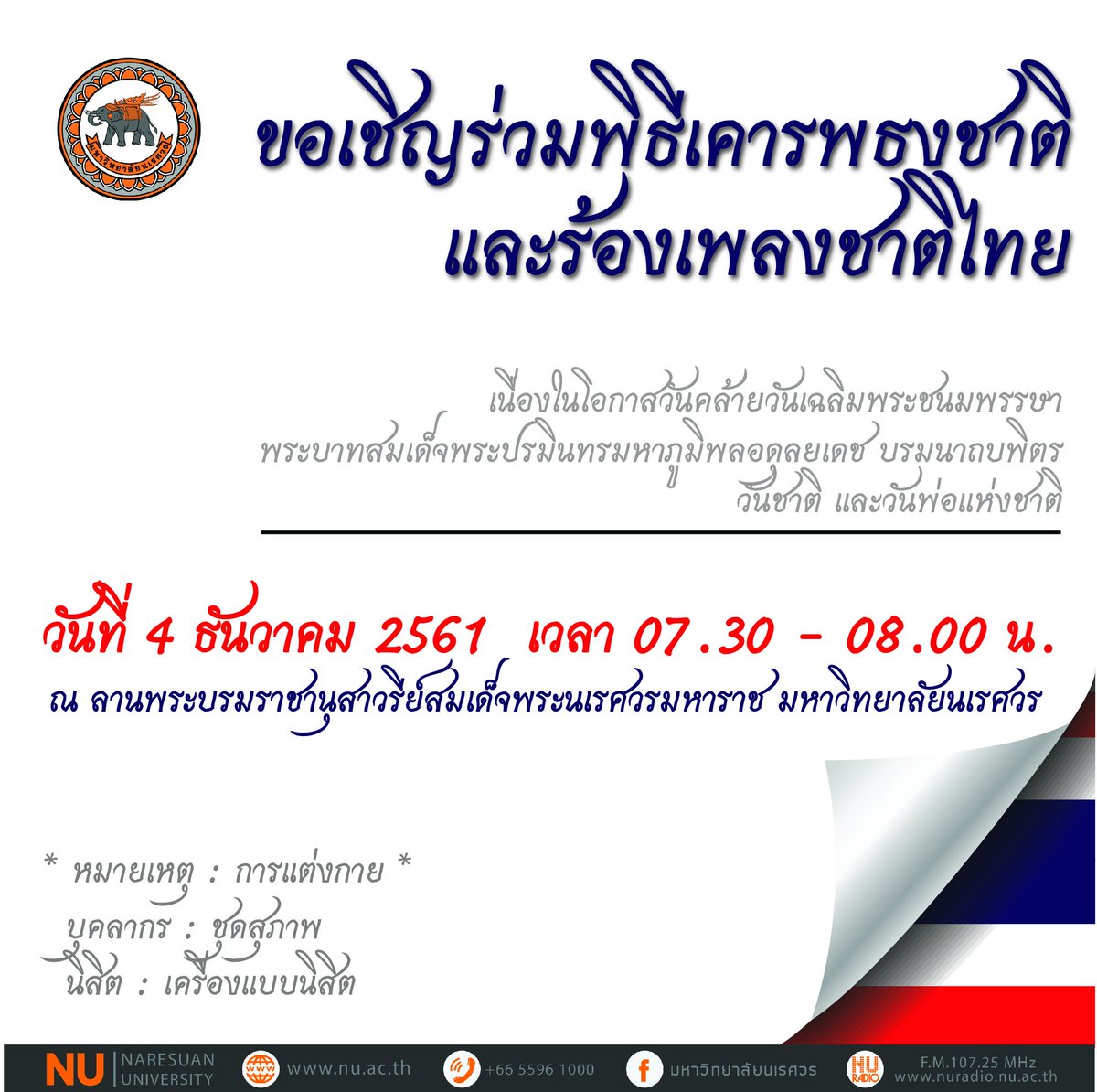 ขอเชิญร่วมพิธีเคารพธงชาติและร้องเพลงชาติไทย
เนื่องในโอกาสวันคล้ายวันเฉลิมพระชนมพรรษา
พระบาทสมเด็จพระปรมินทรมหาภูมิพลอดุลยเดช บรมนาถบพิตร วันชาติ และวันพ่อแห่งชาติ

* หมายเหตุ : การแต่งกาย *
บุคลากร : ชุดสุภาพ
นิสิต : เครื่องแบบนิสิต