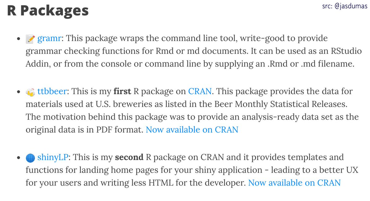 @jasdumas R packages: :pencil: gramr: This package wraps the command line tool, write-good to provide grammar checking functions for Rmd or md documents. It can be used as an RStudio Addin, or from the console or command line by supplying an .Rmd or .md filename.  :beers: ttbbeer: This is my first R package on CRAN. This package provides the data for materials used at U.S. breweries as listed in the Beer Monthly 