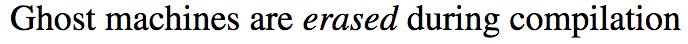 "Ghost machines are *erased* during compilation"