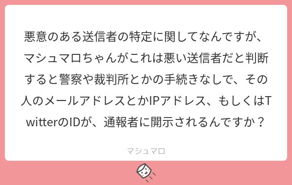 マシュマロ 小説投稿サイト 公式 בטוויטר マシュマロは一般的なサービスとは違い 個人情報保護法の適用外となる条件が揃い なおかつ開示された人に訴えられても余裕で勝てる材料が揃えば 公的機関の要請なしで開示することもあり得ます マシュマロを投げ合