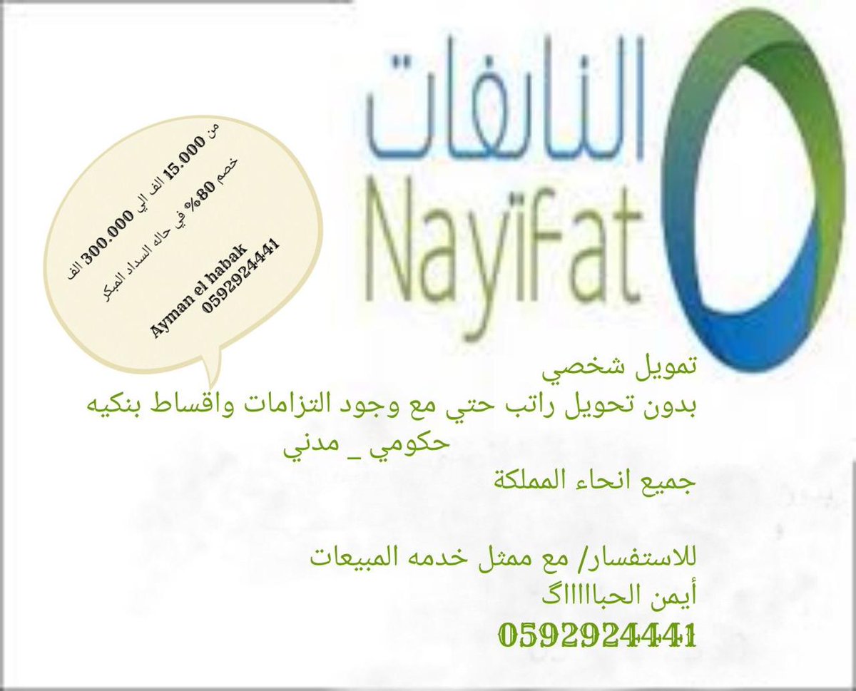 النايفات للتمويل الافضل دائما
بدون تحويل راتب
جميع القطاعات الحكومية والمتقاعدين  ابتداء من 5000 ريال/ والقطاع الخاص الراتب ابتداء من 6000 ريال وتكون الشركات الخاصه
معتمدة لدي النايفات
المبلغ من 15000 الي 95000 لايحتاج كفيل 
من فوق 95000 الي 300000 يحتاج كفيل