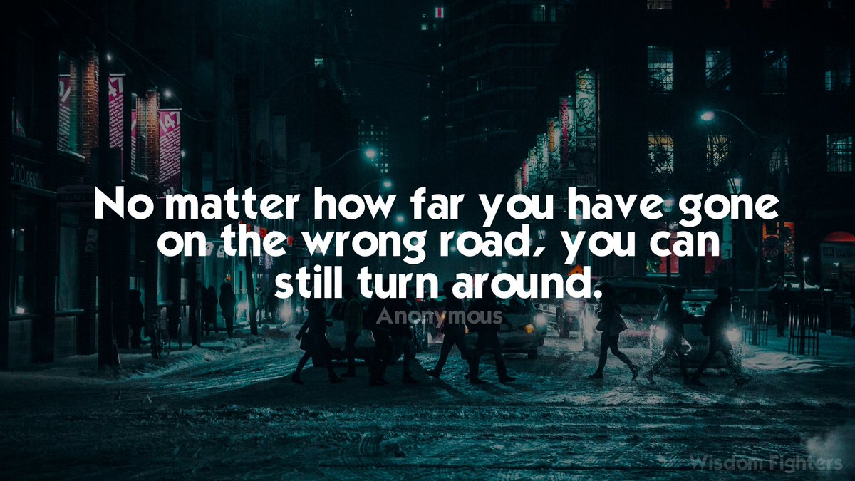 “No matter how far you have gone on the wrong road, you can still turn around.” ― Unknown / Wisdom Fighters