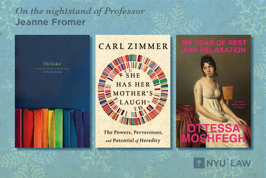 On the Nightstand of Professor Jeanne Fromer: On Color by David Scott Kastan with Stephen Farthing, She Has Her Mother's Laugh: The Powers, Perversions, and Potential of Heredity by Carl Zimmer, My Year of Rest and Relaxation by Ottessa Moshfegh