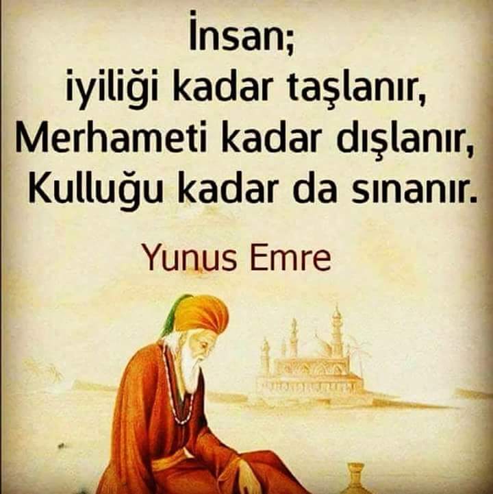 "İnsan;
İyiliği kadar taşlanır,
Merhameti kadar dışlanır,
Kulluğu kadar da sınanır."

      *YUNUS EMRE*